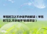 学而时习之不亦说乎的解读（学而时习之,不亦说乎?的意思是）