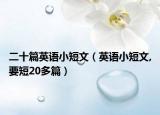二十篇英语小短文（英语小短文,要短20多篇）