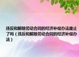 违反和解除劳动合同的经济补偿办法废止了吗（违反和解除劳动合同的经济补偿办法）