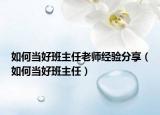 如何当好班主任老师经验分享（如何当好班主任）