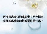 医疗损害责任构成要素（医疗损害责任怎么规定的构成要件是什么）