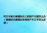 对方不履行离婚协议上的财产分割怎么办（离婚协议离婚后发现财产不公平怎么处理）
