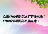众泰t700钥匙怎么打开换电池（t700众泰钥匙怎么换电池）
