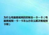 为什么电脑看视频的时候会一卡一卡（电脑看视频一卡一卡怎么办怎么解决看视频卡顿）