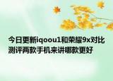 今日更新iqoou1和荣耀9x对比测评两款手机来讲哪款更好