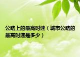 公路上的最高时速（城市公路的最高时速是多少）