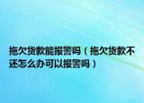 拖欠货款能报警吗（拖欠货款不还怎么办可以报警吗）