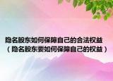 隐名股东如何保障自己的合法权益（隐名股东要如何保障自己的权益）