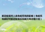 新冠疫苗对人体免疫系统的影响（免疫系统越好对新冠疫苗反应越大吗详细介绍）