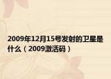 2009年12月15号发射的卫星是什么（2009激活码）