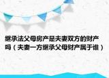 继承法父母房产是夫妻双方的财产吗（夫妻一方继承父母财产属于谁）