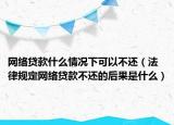 网络贷款什么情况下可以不还（法律规定网络贷款不还的后果是什么）