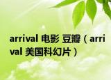 arrival 电影 豆瓣（arrival 美国科幻片）