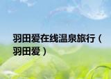 羽田爱在线温泉旅行（羽田爱）