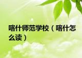 喀什师范学校（喀什怎么读）