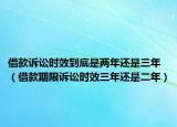 借款诉讼时效到底是两年还是三年（借款期限诉讼时效三年还是二年）
