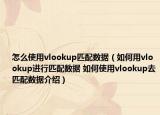 怎么使用vlookup匹配数据（如何用vlookup进行匹配数据 如何使用vlookup去匹配数据介绍）