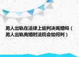 男人出轨在法律上能判决离婚吗（男人出轨离婚时法院会如何判）