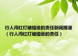 行人闯红灯被撞谁的责任新闻报道（行人闯红灯被撞谁的责任）