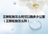 正新轮胎怎么样可以跑多少公里（正新轮胎怎么样）