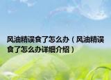 风油精误食了怎么办（风油精误食了怎么办详细介绍）
