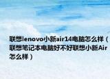 联想lenovo小新air14电脑怎么样（联想笔记本电脑好不好联想小新Air怎么样）