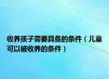 收养孩子需要具备的条件（儿童可以被收养的条件）