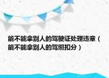 能不能拿别人的驾驶证处理违章（能不能拿别人的驾照扣分）