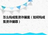 怎么构成集资诈骗案（如何构成集资诈骗罪）