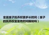变更孩子抚养权要多长时间（孩子的抚养权变更有时间限制吗）