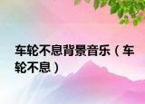 车轮不息背景音乐（车轮不息）