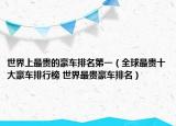 世界上最贵的豪车排名第一（全球最贵十大豪车排行榜 世界最贵豪车排名）