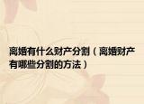 离婚有什么财产分割（离婚财产有哪些分割的方法）