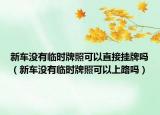 新车没有临时牌照可以直接挂牌吗（新车没有临时牌照可以上路吗）