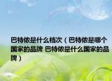 巴特侬是什么档次（巴特侬是哪个国家的品牌 巴特侬是什么国家的品牌）