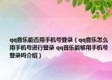 qq音乐能否用手机号登录（qq音乐怎么用手机号进行登录 qq音乐能够用手机号登录吗介绍）
