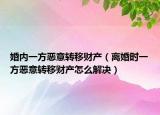 婚内一方恶意转移财产（离婚时一方恶意转移财产怎么解决）