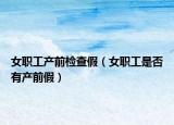 女职工产前检查假（女职工是否有产前假）