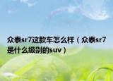 众泰sr7这款车怎么样（众泰sr7是什么级别的suv）