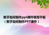 新手如何制作ppt课件使用平板（新手如何制作PPT课件）