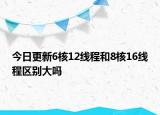今日更新6核12线程和8核16线程区别大吗