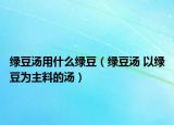 绿豆汤用什么绿豆（绿豆汤 以绿豆为主料的汤）