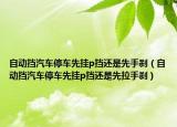 自动挡汽车停车先挂p挡还是先手刹（自动挡汽车停车先挂p挡还是先拉手刹）