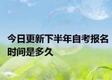 今日更新下半年自考报名时间是多久