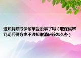 通知解除取保候审就没事了吗（取保候审到期后警方也不通知取消应该怎么办）