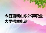 今日更新山东外事职业大学招生电话