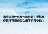写小说用什么写作软件好（手机写作软件有哪些怎么用手机写小说）