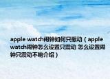 apple watch闹钟如何只振动（apple watch闹钟怎么设置只震动 怎么设置闹钟只震动不响介绍）