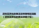 凉拌莴笋丝的做法这样做特别清脆（凉拌莴笋丝的做法详细介绍）