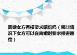 离婚女方有权要求赔偿吗（哪些情况下女方可以在离婚时要求损害赔偿）